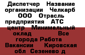 Диспетчер › Название организации ­ Челкарб, ООО › Отрасль предприятия ­ АТС, call-центр › Минимальный оклад ­ 18 000 - Все города Работа » Вакансии   . Кировская обл.,Сезенево д.